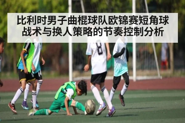 比利时男子曲棍球队欧锦赛短角球战术与换人策略的节奏控制分析 | kaiyun